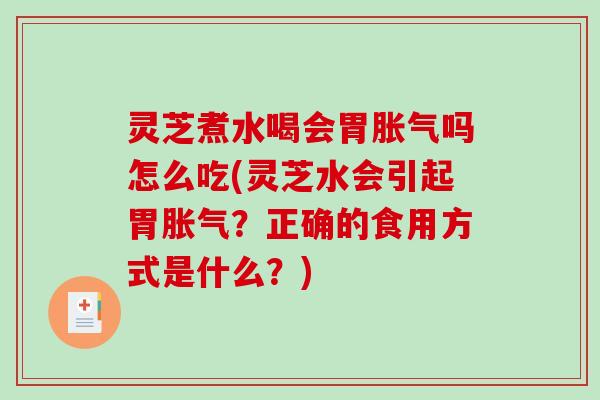 灵芝煮水喝会胃胀气吗怎么吃(灵芝水会引起胃胀气？正确的食用方式是什么？)