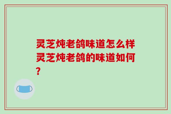 灵芝炖老鸽味道怎么样灵芝炖老鸽的味道如何？