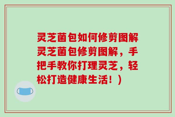 灵芝菌包如何修剪图解灵芝菌包修剪图解，手把手教你打理灵芝，轻松打造健康生活！)