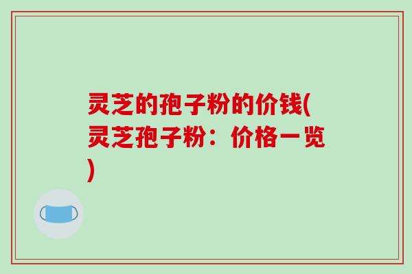 灵芝的孢子粉的价钱(灵芝孢子粉：价格一览)