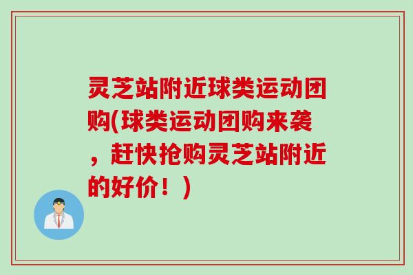 灵芝站附近球类运动团购(球类运动团购来袭，赶快抢购灵芝站附近的好价！)