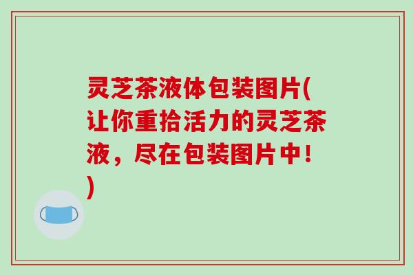 灵芝茶液体包装图片(让你重拾活力的灵芝茶液，尽在包装图片中！)