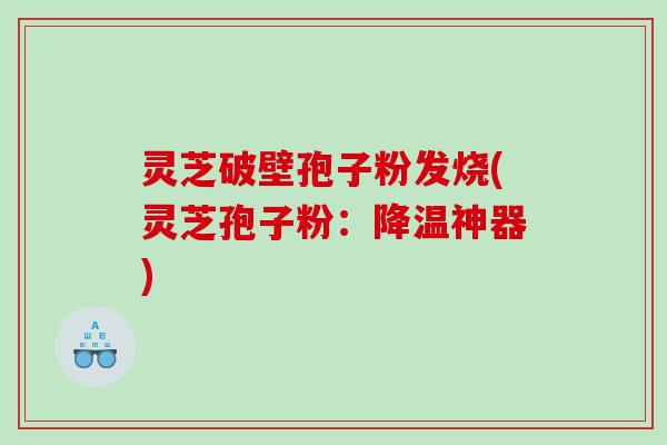 灵芝破壁孢子粉发烧(灵芝孢子粉：降温神器)