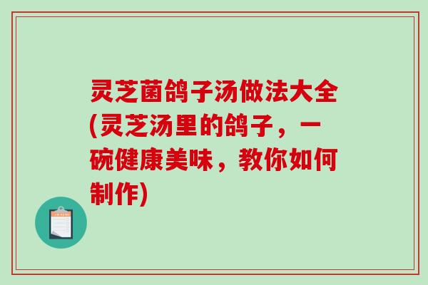 灵芝菌鸽子汤做法大全(灵芝汤里的鸽子，一碗健康美味，教你如何制作)