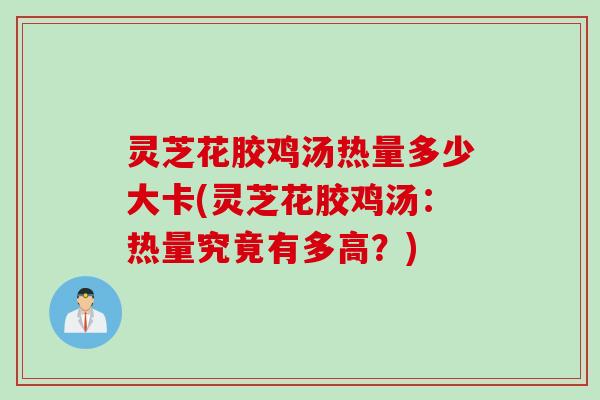 灵芝花胶鸡汤热量多少大卡(灵芝花胶鸡汤：热量究竟有多高？)