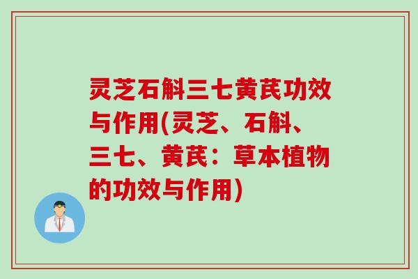 灵芝石斛三七黄芪功效与作用(灵芝、石斛、三七、黄芪：草本植物的功效与作用)