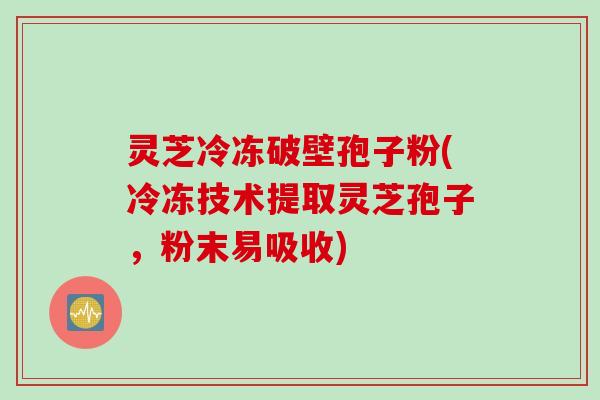 灵芝冷冻破壁孢子粉(冷冻技术提取灵芝孢子，粉末易吸收)