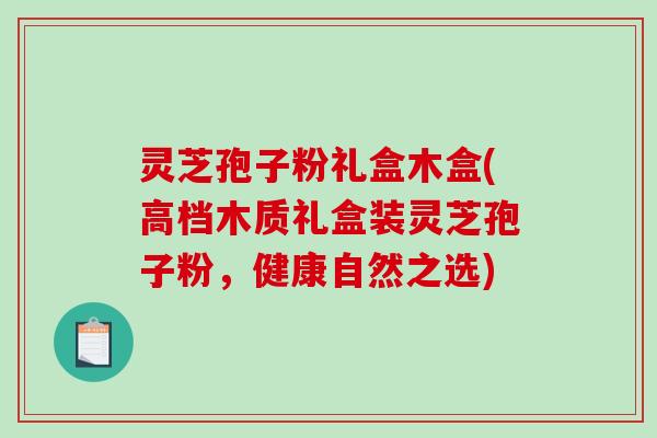 灵芝孢子粉礼盒木盒(高档木质礼盒装灵芝孢子粉，健康自然之选)