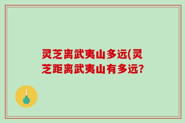 灵芝离武夷山多远(灵芝距离武夷山有多远？