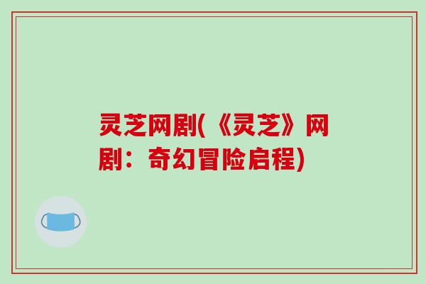 灵芝网剧(《灵芝》网剧：奇幻冒险启程)