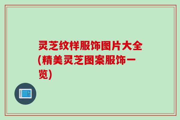 灵芝纹样服饰图片大全(精美灵芝图案服饰一览)