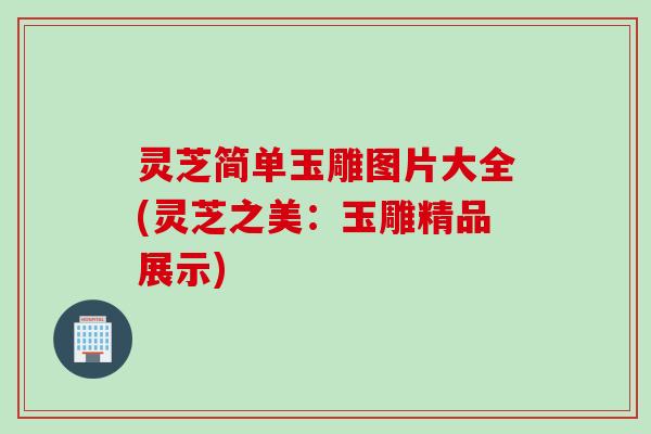 灵芝简单玉雕图片大全(灵芝之美：玉雕精品展示)