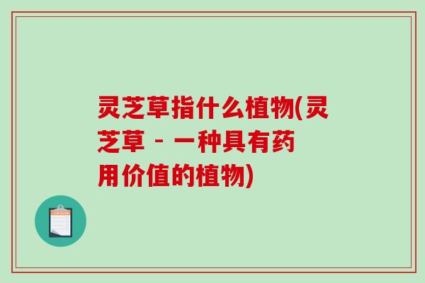 灵芝草指什么植物(灵芝草 - 一种具有药用价值的植物)