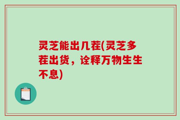 灵芝能出几茬(灵芝多茬出货，诠释万物生生不息)