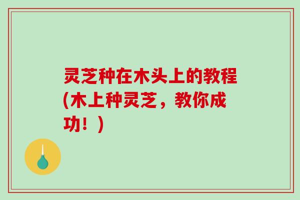 灵芝种在木头上的教程(木上种灵芝，教你成功！)