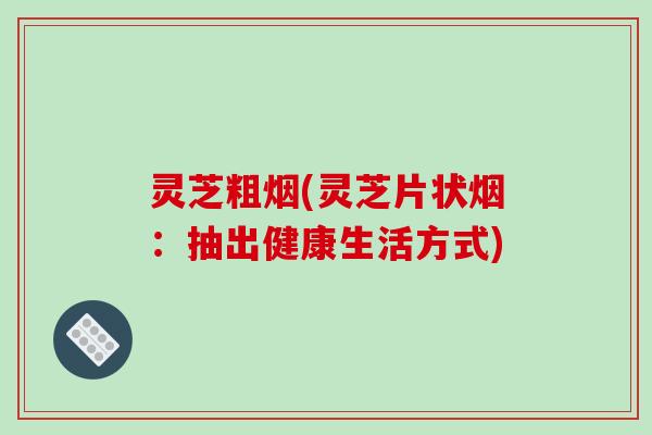 灵芝粗烟(灵芝片状烟：抽出健康生活方式)