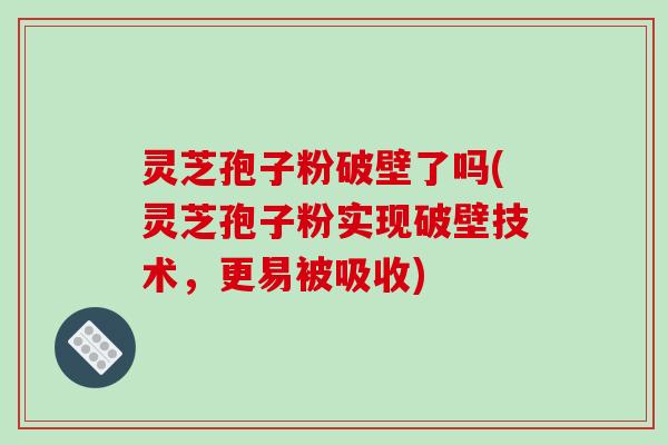 灵芝孢子粉破壁了吗(灵芝孢子粉实现破壁技术，更易被吸收)