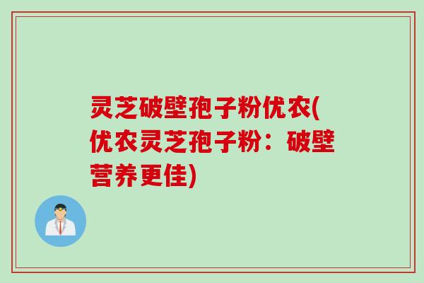 灵芝破壁孢子粉优农(优农灵芝孢子粉：破壁营养更佳)