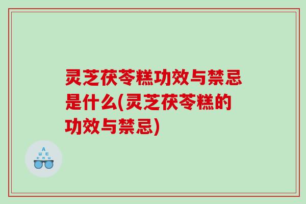 灵芝茯苓糕功效与禁忌是什么(灵芝茯苓糕的功效与禁忌)