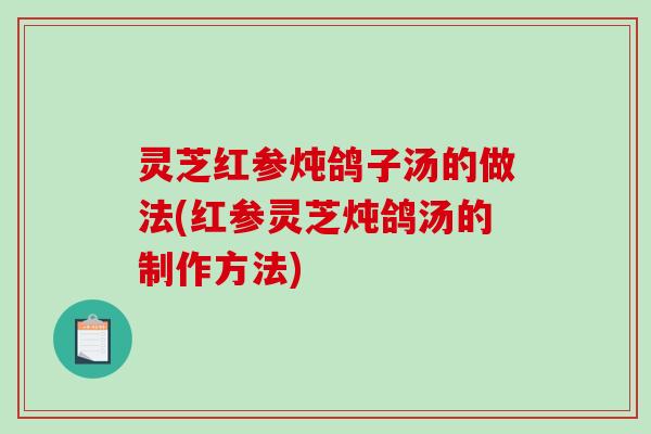 灵芝红参炖鸽子汤的做法(红参灵芝炖鸽汤的制作方法)