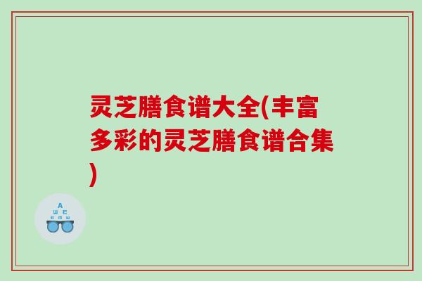 灵芝膳食谱大全(丰富多彩的灵芝膳食谱合集)