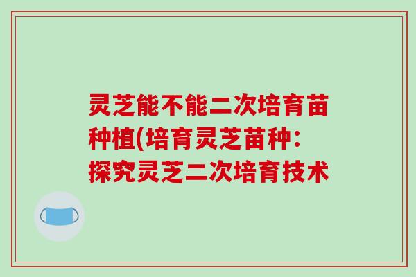 灵芝能不能二次培育苗种植(培育灵芝苗种：探究灵芝二次培育技术