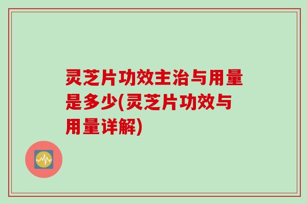 灵芝片功效主治与用量是多少(灵芝片功效与用量详解)