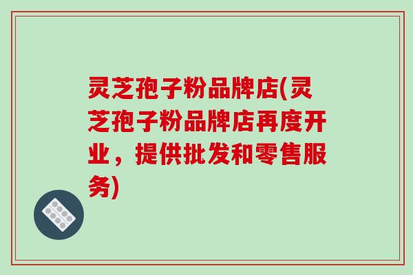 灵芝孢子粉品牌店(灵芝孢子粉品牌店再度开业，提供批发和零售服务)