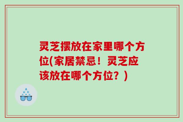 灵芝摆放在家里哪个方位(家居禁忌！灵芝应该放在哪个方位？)