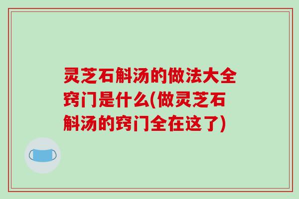 灵芝石斛汤的做法大全窍门是什么(做灵芝石斛汤的窍门全在这了)