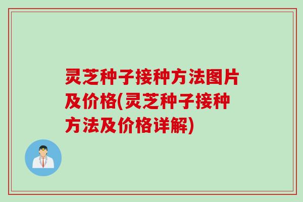 灵芝种子接种方法图片及价格(灵芝种子接种方法及价格详解)