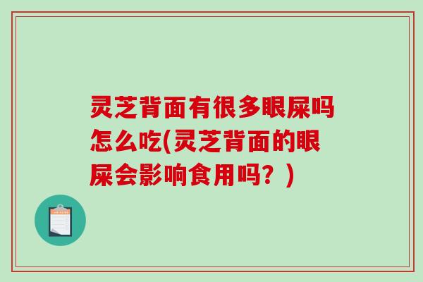 灵芝背面有很多眼屎吗怎么吃(灵芝背面的眼屎会影响食用吗?) 灵芝背面有很多眼屎吗怎么吃(灵芝背面的眼屎会影响食用吗?)