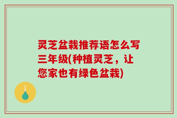 灵芝盆栽推荐语怎么写三年级(种植灵芝，让您家也有绿色盆栽)