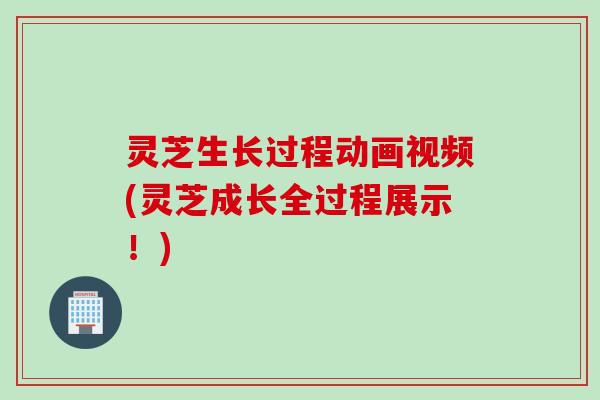 灵芝生长过程动画视频(灵芝成长全过程展示！)