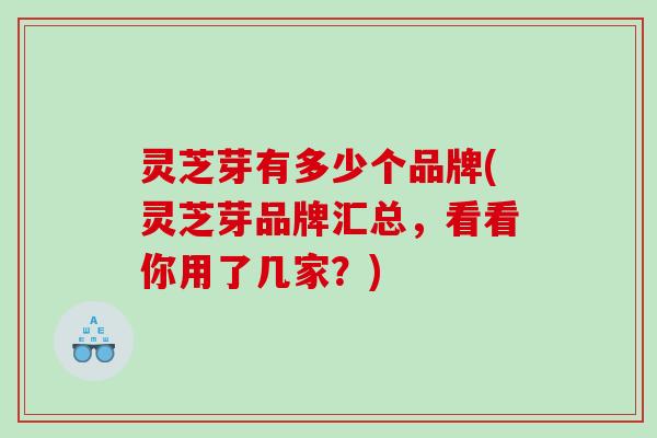 灵芝芽有多少个品牌(灵芝芽品牌汇总，看看你用了几家？)