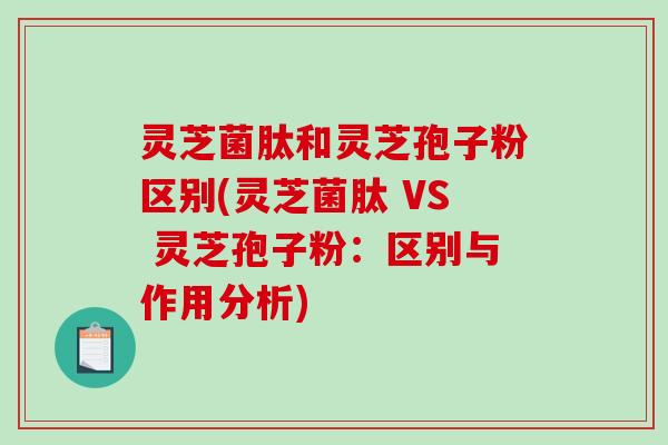 灵芝菌肽和灵芝孢子粉区别(灵芝菌肽 VS 灵芝孢子粉：区别与作用分析)