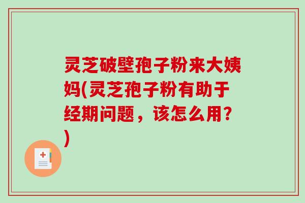 灵芝破壁孢子粉来大姨妈(灵芝孢子粉有助于经期问题，该怎么用？)