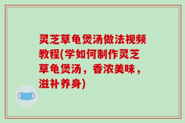 灵芝草龟煲汤做法视频教程(学如何制作灵芝草龟煲汤，香浓美味，滋补养身)