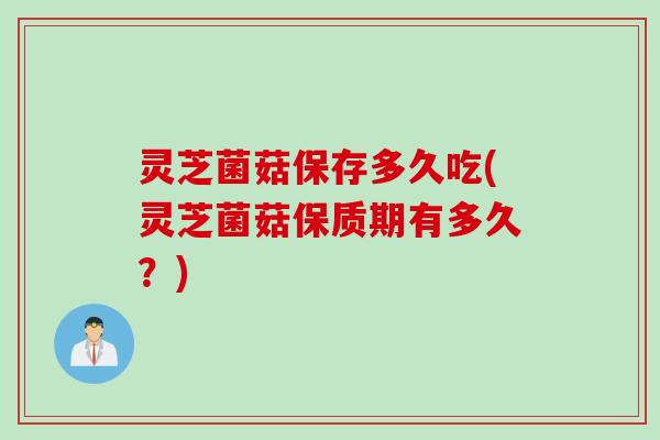 灵芝菌菇保存多久吃(灵芝菌菇保质期有多久？)