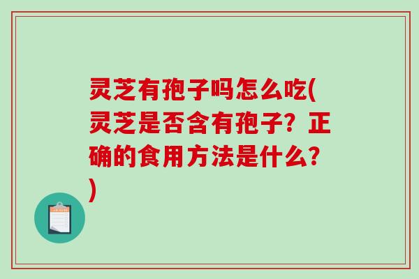 灵芝有孢子吗怎么吃(灵芝是否含有孢子？正确的食用方法是什么？)