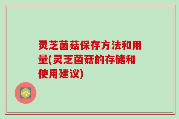 灵芝菌菇保存方法和用量(灵芝菌菇的存储和使用建议)