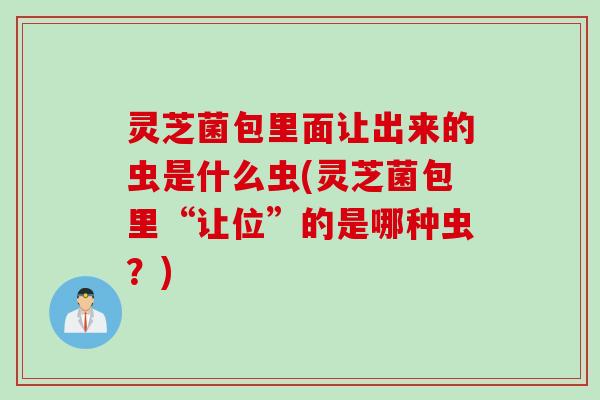 灵芝菌包里面让出来的虫是什么虫(灵芝菌包里“让位”的是哪种虫？)