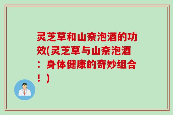灵芝草和山奈泡酒的功效(灵芝草与山奈泡酒：身体健康的奇妙组合！)