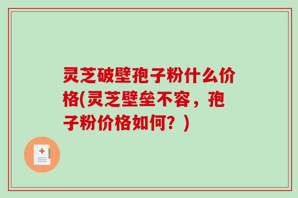 灵芝破壁孢子粉什么价格(灵芝壁垒不容，孢子粉价格如何？)