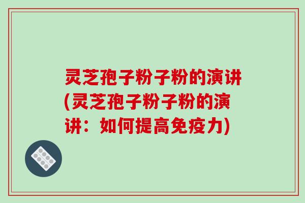 灵芝孢子粉子粉的演讲(灵芝孢子粉子粉的演讲：如何提高免疫力)