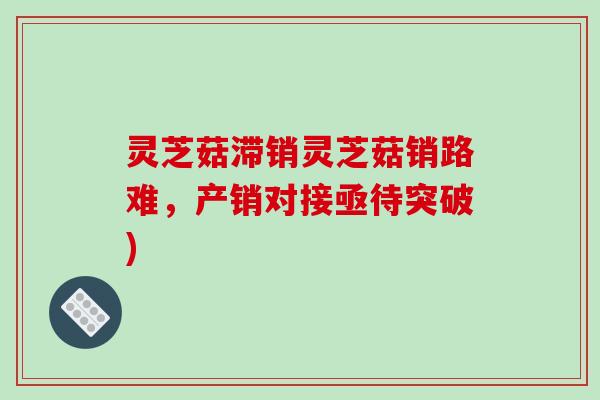 灵芝菇滞销灵芝菇销路难,产销对接亟待突破) 灵芝菇滞销灵芝菇销路难,产销对接亟待突破)