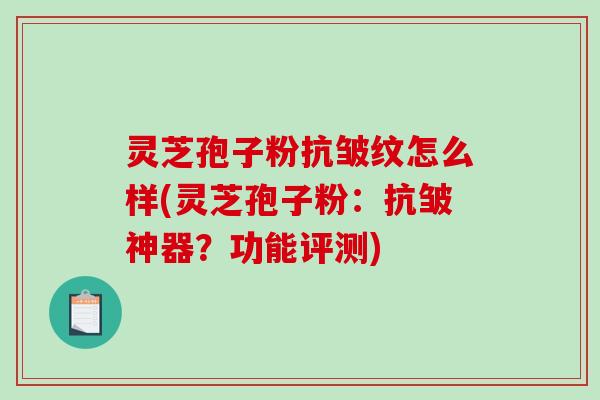 灵芝孢子粉抗皱纹怎么样(灵芝孢子粉：抗皱神器？功能评测)