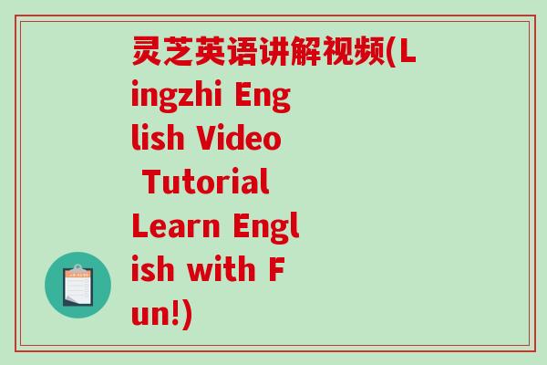 灵芝英语讲解视频(Lingzhi English Video Tutorial Learn English with Fun!)