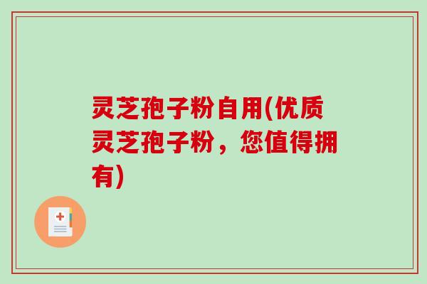 灵芝孢子粉自用(优质灵芝孢子粉，您值得拥有)