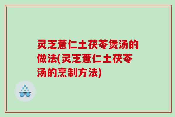 灵芝薏仁土茯苓煲汤的做法(灵芝薏仁土茯苓汤的烹制方法)